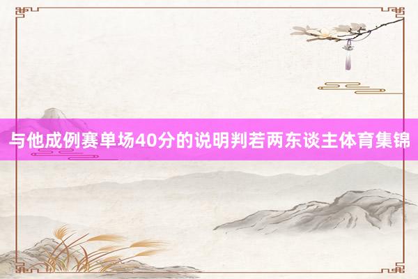 与他成例赛单场40分的说明判若两东谈主体育集锦