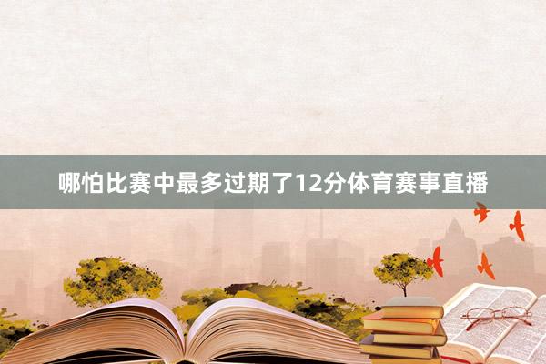 哪怕比赛中最多过期了12分体育赛事直播