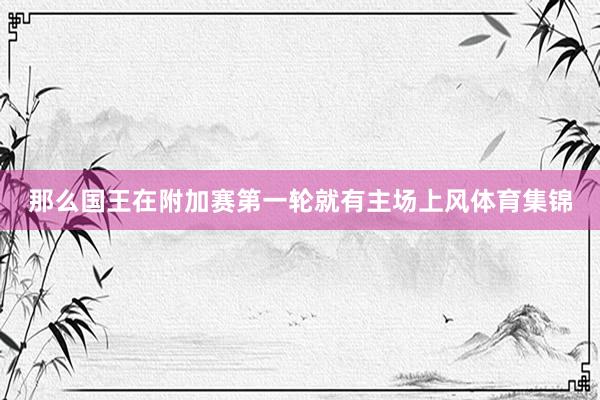 那么国王在附加赛第一轮就有主场上风体育集锦