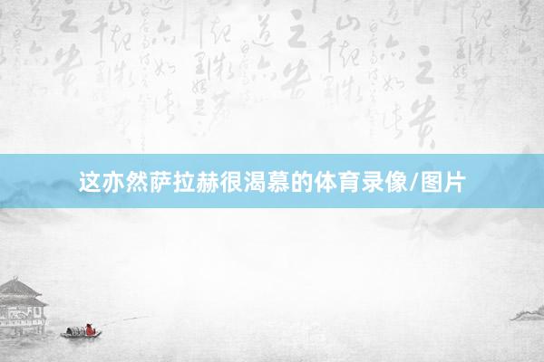 这亦然萨拉赫很渴慕的体育录像/图片