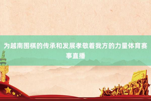为越南围棋的传承和发展孝敬着我方的力量体育赛事直播