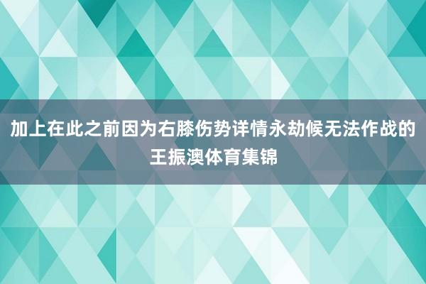 加上在此之前因为右膝伤势详情永劫候无法作战的王振澳体育集锦