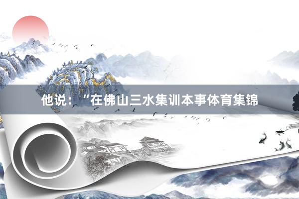 他说：“在佛山三水集训本事体育集锦