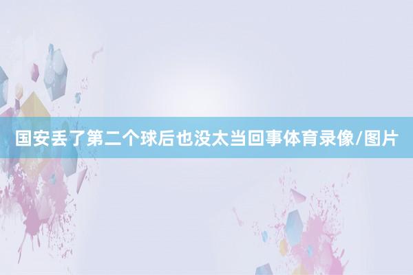 国安丢了第二个球后也没太当回事体育录像/图片
