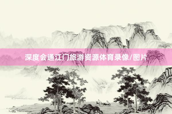 深度会通江门旅游资源体育录像/图片