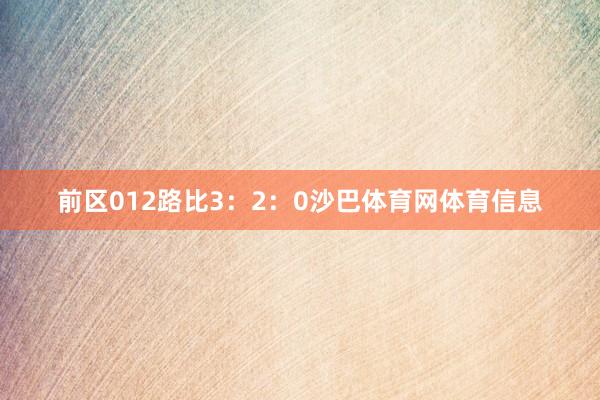 前区012路比3：2：0沙巴体育网体育信息