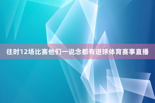 往时12场比赛他们一说念都有进球体育赛事直播
