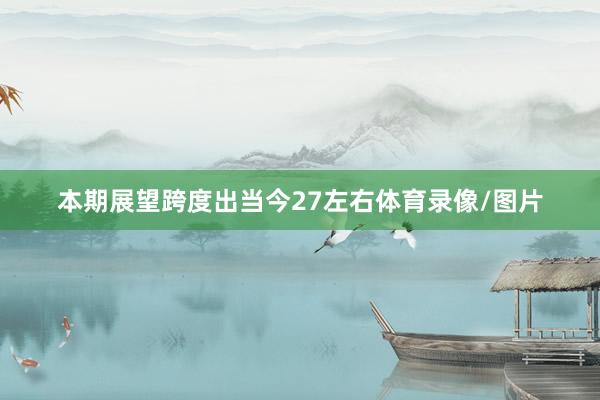 本期展望跨度出当今27左右体育录像/图片