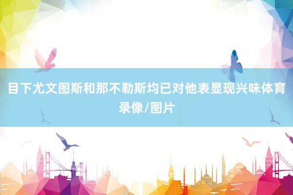 目下尤文图斯和那不勒斯均已对他表显现兴味体育录像/图片