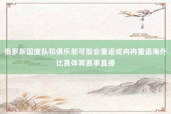 俄罗斯国度队和俱乐部可能会重返或冉冉重返海外比赛体育赛事直播