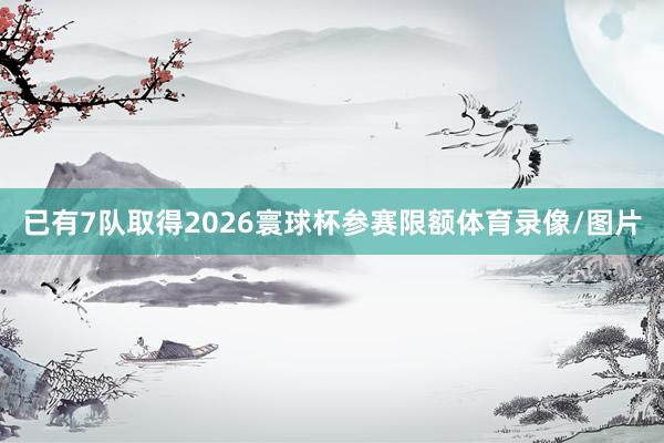 已有7队取得2026寰球杯参赛限额体育录像/图片