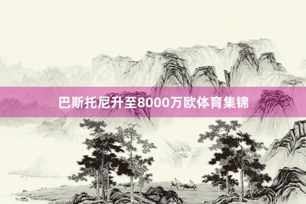 巴斯托尼升至8000万欧体育集锦