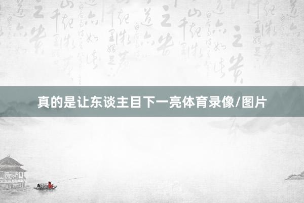 真的是让东谈主目下一亮体育录像/图片