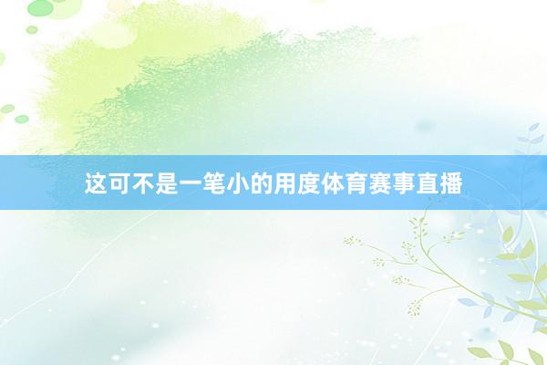这可不是一笔小的用度体育赛事直播