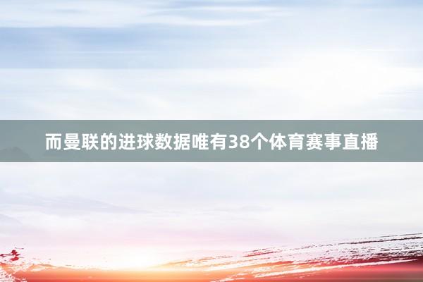 而曼联的进球数据唯有38个体育赛事直播