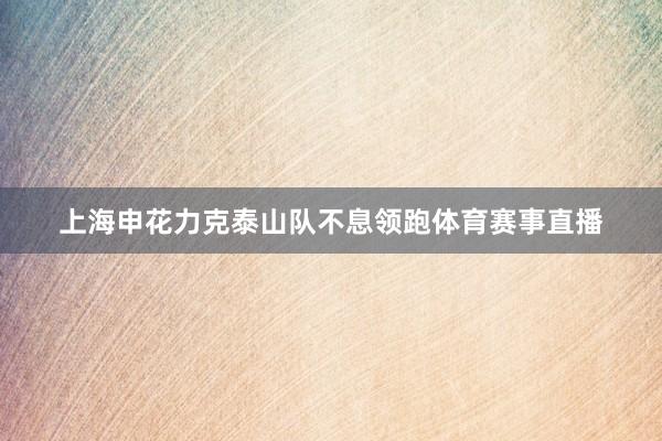 上海申花力克泰山队不息领跑体育赛事直播