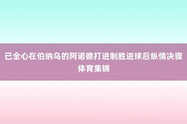 已全心在伯纳乌的阿诺德打进制胜进球后纵情决骤体育集锦