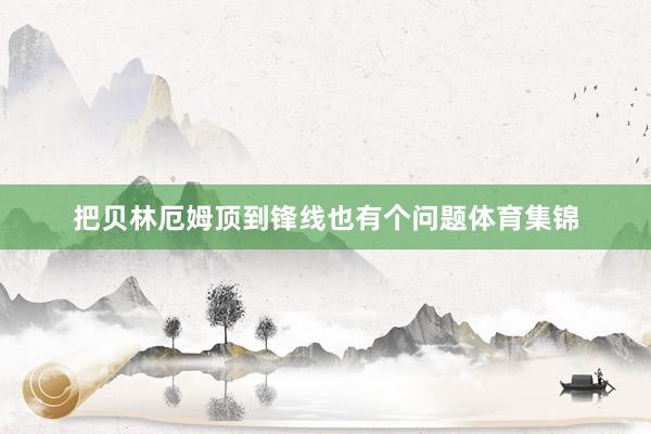 把贝林厄姆顶到锋线也有个问题体育集锦