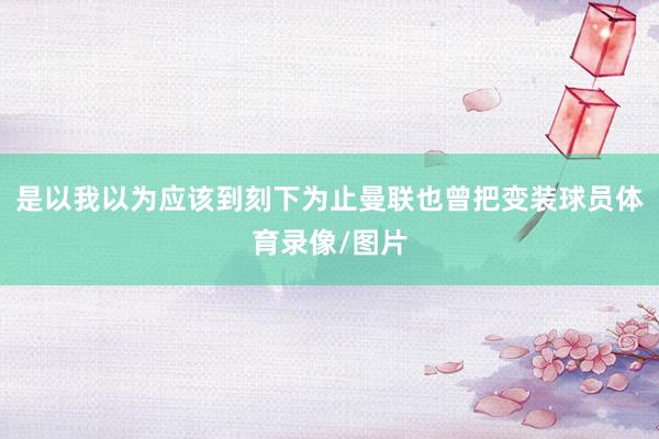 是以我以为应该到刻下为止曼联也曾把变装球员体育录像/图片