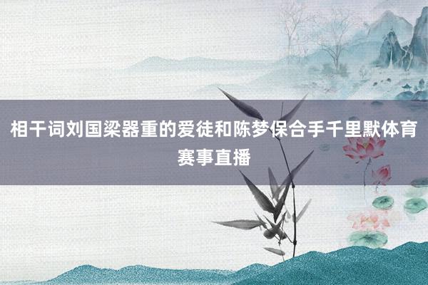 相干词刘国梁器重的爱徒和陈梦保合手千里默体育赛事直播