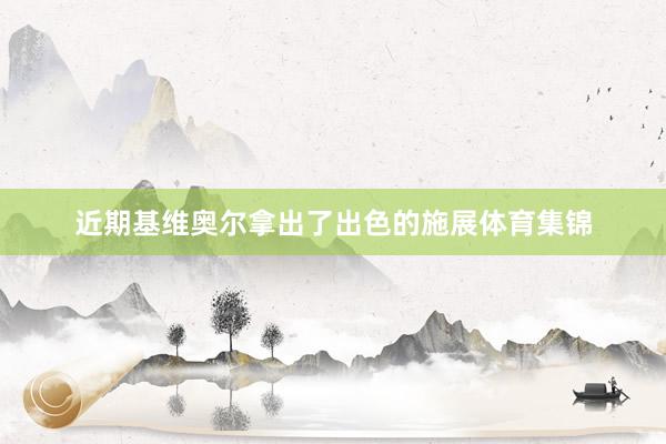 近期基维奥尔拿出了出色的施展体育集锦