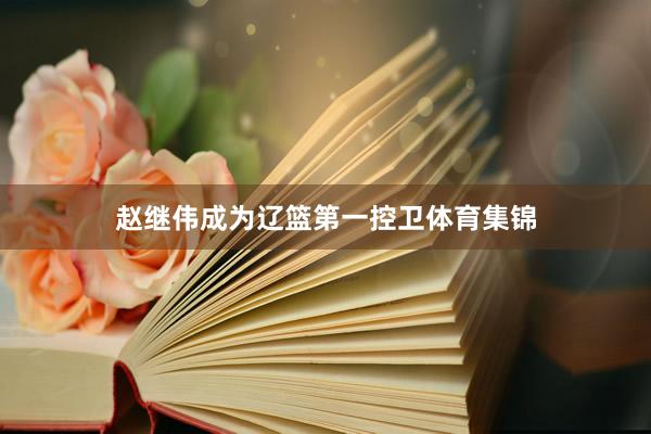 赵继伟成为辽篮第一控卫体育集锦