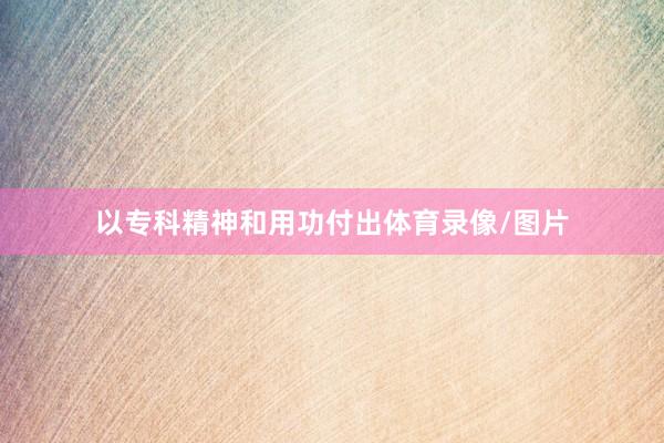以专科精神和用功付出体育录像/图片