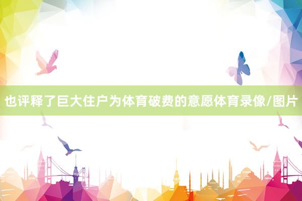也评释了巨大住户为体育破费的意愿体育录像/图片
