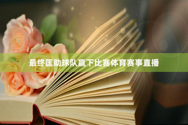最终匡助球队赢下比赛体育赛事直播