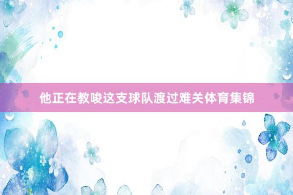 他正在教唆这支球队渡过难关体育集锦