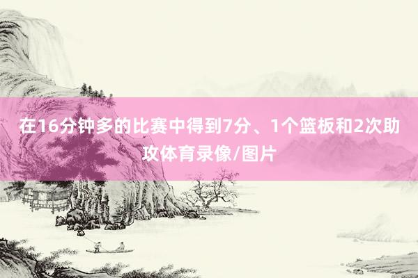 在16分钟多的比赛中得到7分、1个篮板和2次助攻体育录像/图片