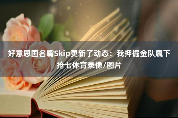 好意思国名嘴Skip更新了动态：我押掘金队赢下抢七体育录像/图片