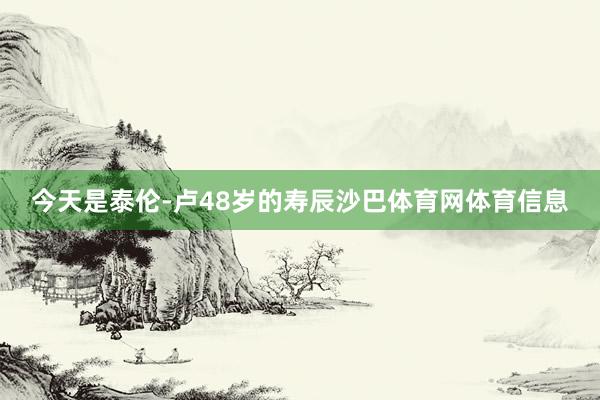 今天是泰伦-卢48岁的寿辰沙巴体育网体育信息