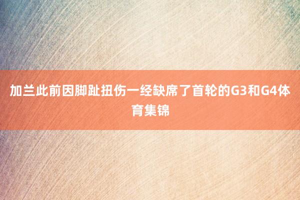 加兰此前因脚趾扭伤一经缺席了首轮的G3和G4体育集锦