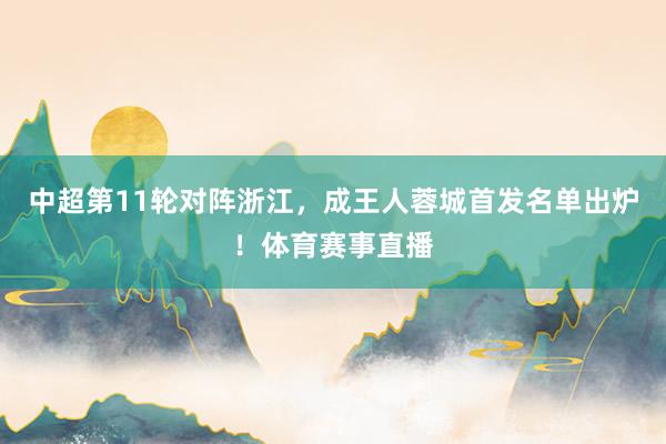 中超第11轮对阵浙江，成王人蓉城首发名单出炉！体育赛事直播