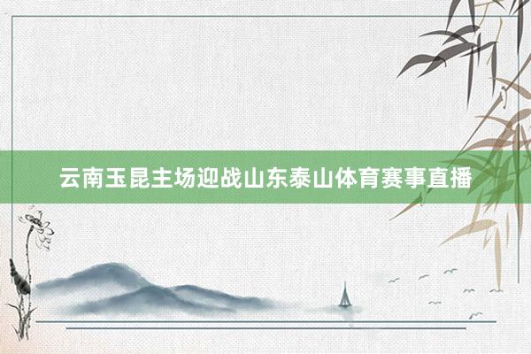 云南玉昆主场迎战山东泰山体育赛事直播