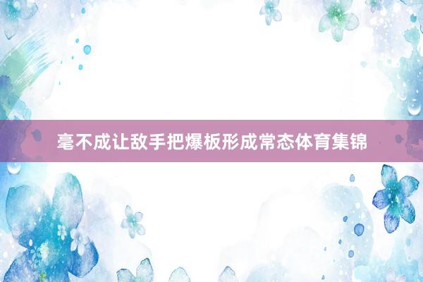 毫不成让敌手把爆板形成常态体育集锦