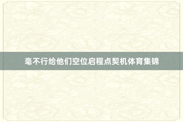 毫不行给他们空位启程点契机体育集锦