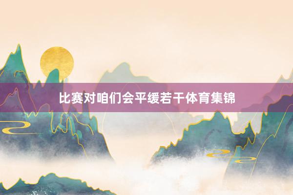 比赛对咱们会平缓若干体育集锦