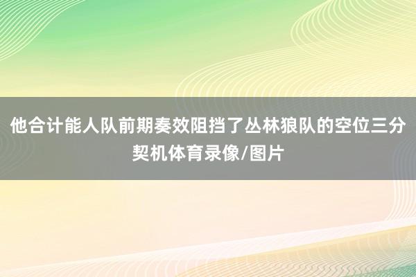 他合计能人队前期奏效阻挡了丛林狼队的空位三分契机体育录像/图片