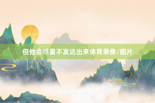 但他会尽量不发达出来体育录像/图片