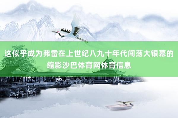 这似乎成为弗雷在上世纪八九十年代闯荡大银幕的缩影沙巴体育网体育信息