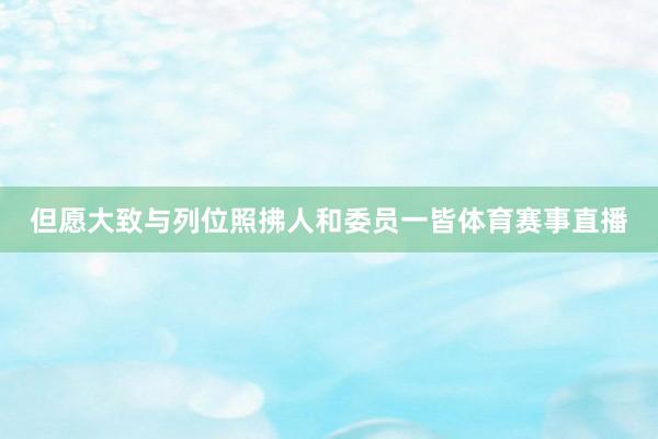 但愿大致与列位照拂人和委员一皆体育赛事直播