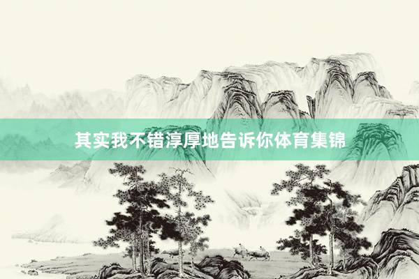 其实我不错淳厚地告诉你体育集锦