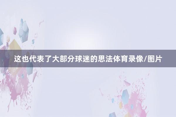 这也代表了大部分球迷的思法体育录像/图片