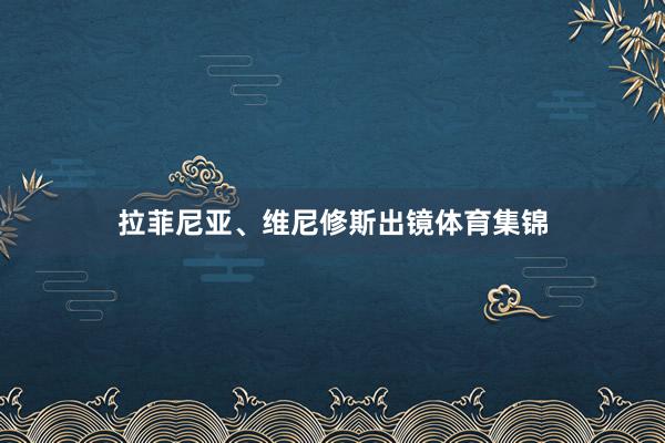 拉菲尼亚、维尼修斯出镜体育集锦