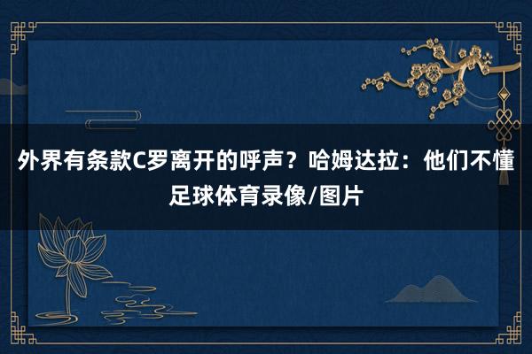 外界有条款C罗离开的呼声？哈姆达拉：他们不懂足球体育录像/图片