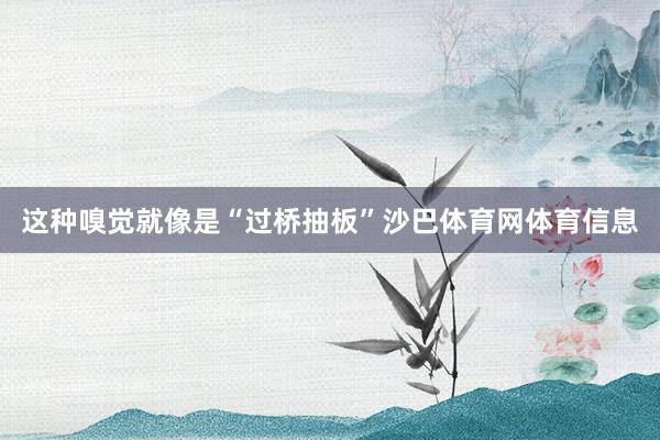 这种嗅觉就像是“过桥抽板”沙巴体育网体育信息