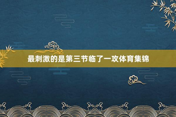 最刺激的是第三节临了一攻体育集锦
