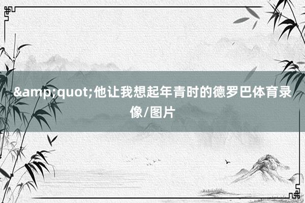 &quot;他让我想起年青时的德罗巴体育录像/图片